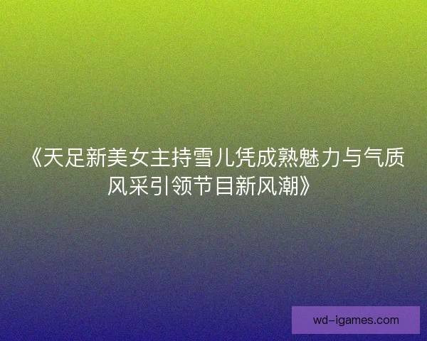 《天足新美女主持雪儿凭成熟魅力与气质风采引领节目新风潮》
