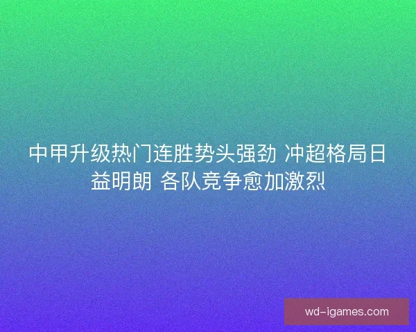 中甲升级热门连胜势头强劲 冲超格局日益明朗 各队竞争愈加激烈