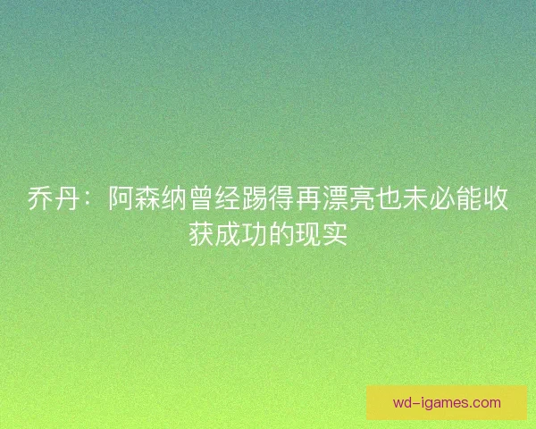 乔丹：阿森纳曾经踢得再漂亮也未必能收获成功的现实